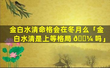 金白水清命格会在冬月么「金白水清是上等格局 🌼 吗」